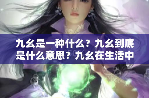 九幺是一種什么？九幺到底是什么意思？九幺在生活中有何種用途？九幺的定義和解釋是什么？