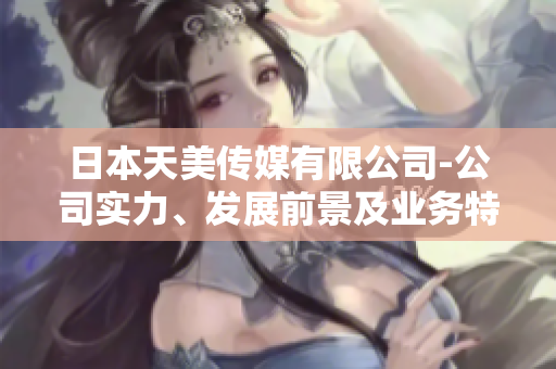 日本天美傳媒有限公司-公司實力、發(fā)展前景及業(yè)務(wù)特色調(diào)查報道