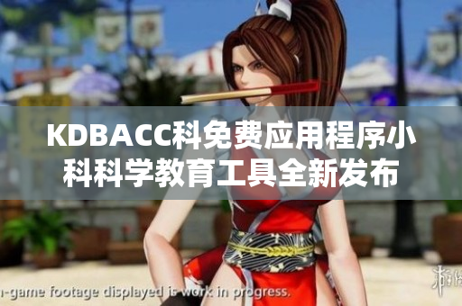 KDBACC科免費應(yīng)用程序小科科學(xué)教育工具全新發(fā)布