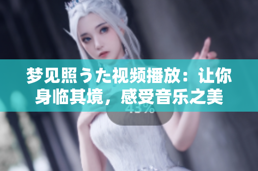 夢見照うた視頻播放：讓你身臨其境，感受音樂之美