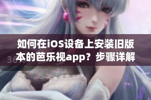 如何在iOS設(shè)備上安裝舊版本的芭樂視app？步驟詳解，讓你輕松回歸舊版本芭樂視app使用