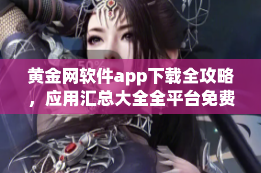 黃金網(wǎng)軟件app下載全攻略，應用匯總大全全平臺免費安全下載指南