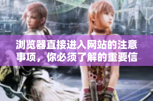 瀏覽器直接進(jìn)入網(wǎng)站的注意事項(xiàng)，你必須了解的重要信息