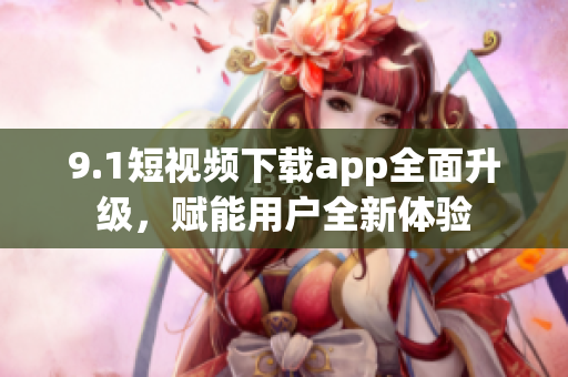 9.1短視頻下載app全面升級(jí)，賦能用戶(hù)全新體驗(yàn)