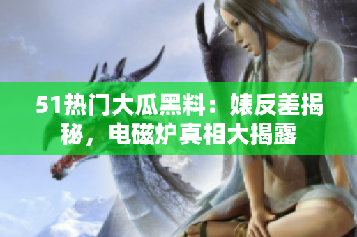 51熱門大瓜黑料：婊反差揭秘，電磁爐真相大揭露