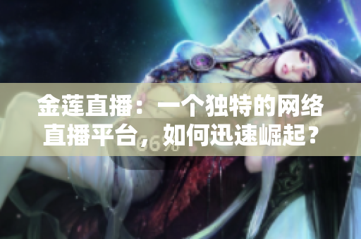 金蓮直播：一個獨特的網(wǎng)絡直播平臺，如何迅速崛起？