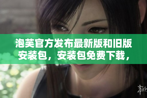 泡芙官方發(fā)布最新版和舊版安裝包，安裝包免費下載，全新安卓版本推出！