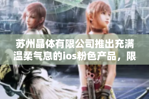 蘇州晶體有限公司推出充滿溫柔氣息的ios粉色產(chǎn)品，限時(shí)免費(fèi)領(lǐng)取，賦予生活更多色彩