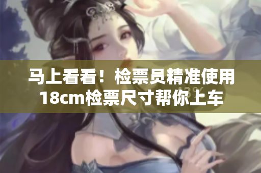 馬上看看！檢票員精準(zhǔn)使用18cm檢票尺寸幫你上車(chē)