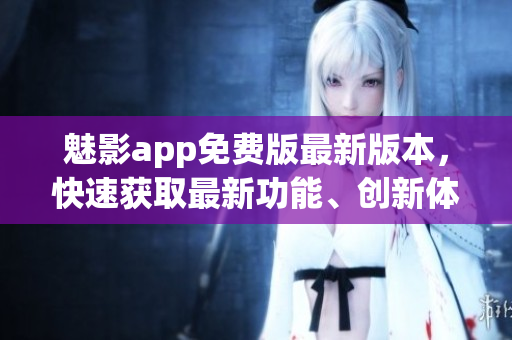 魅影app免費(fèi)版最新版本，快速獲取最新功能、創(chuàng)新體驗(yàn)