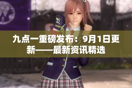 九點一重磅發(fā)布：9月1日更新——最新資訊精選
