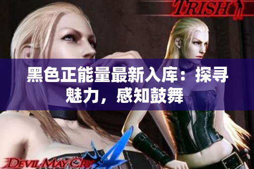 黑色正能量最新入庫：探尋魅力，感知鼓舞 