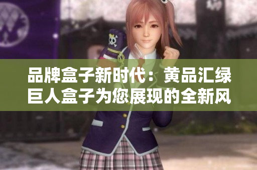 品牌盒子新時(shí)代：黃品匯綠巨人盒子為您展現(xiàn)的全新風(fēng)采