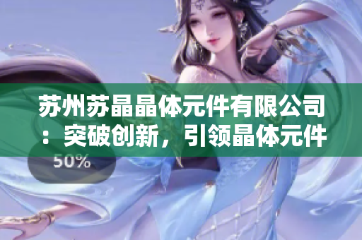 蘇州蘇晶晶體元件有限公司：突破創(chuàng)新，引領(lǐng)晶體元件行業(yè)發(fā)展