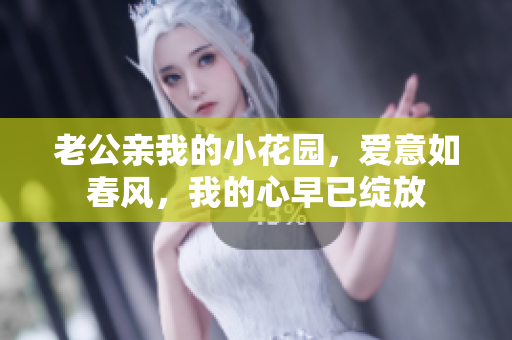 老公親我的小花園，愛意如春風(fēng)，我的心早已綻放