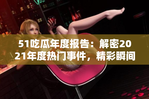51吃瓜年度報(bào)告：解密2021年度熱門事件，精彩瞬間盡收眼底