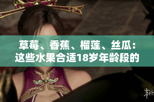 草莓、香蕉、榴蓮、絲瓜：這些水果合適18歲年齡段的人食用嗎？