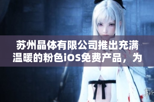 蘇州晶體有限公司推出充滿溫暖的粉色iOS免費(fèi)產(chǎn)品，為您帶來全新體驗(yàn)