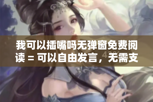 我可以插嘴嗎無(wú)彈窗免費(fèi)閱讀 = 可以自由發(fā)言，無(wú)需支付費(fèi)用。