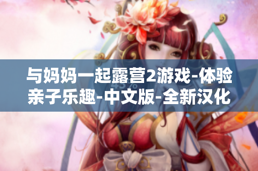 與媽媽一起露營(yíng)2游戲-體驗(yàn)親子樂(lè)趣-中文版-全新漢化-父母陪伴，快樂(lè)成長(zhǎng)