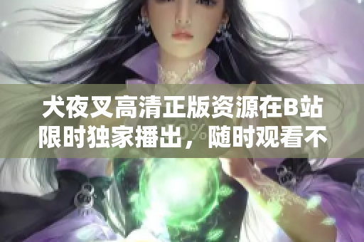 犬夜叉高清正版資源在B站限時(shí)獨(dú)家播出，隨時(shí)觀看不受地域限制