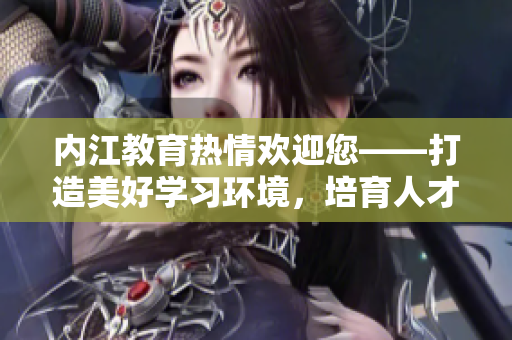 內(nèi)江教育熱情歡迎您——打造美好學(xué)習(xí)環(huán)境，培育人才力量