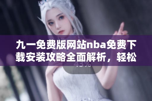 九一免費(fèi)版網(wǎng)站nba免費(fèi)下載安裝攻略全面解析，輕松暢玩NBA賽事