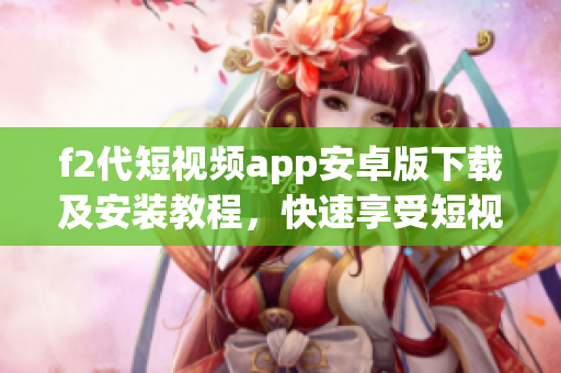 f2代短視頻app安卓版下載及安裝教程，快速享受短視頻樂(lè)趣