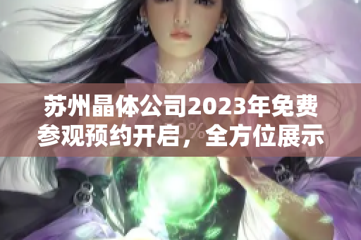 蘇州晶體公司2023年免費(fèi)參觀預(yù)約開(kāi)啟，全方位展示晶體科技魅力