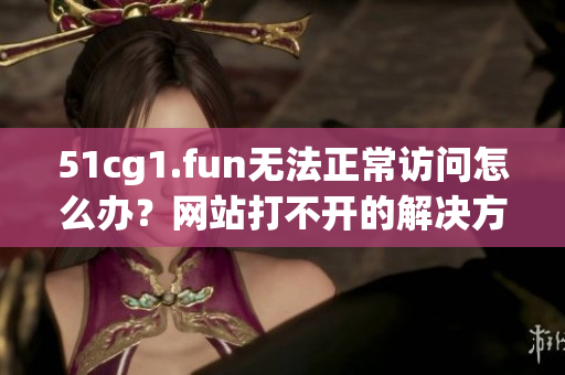 51cg1.fun無法正常訪問怎么辦？網(wǎng)站打不開的解決方法