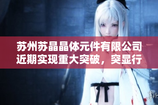 蘇州蘇晶晶體元件有限公司近期實(shí)現(xiàn)重大突破，突顯行業(yè)領(lǐng)先地位