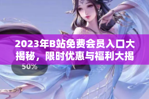 2023年B站免費(fèi)會(huì)員入口大揭秘，限時(shí)優(yōu)惠與福利大揭秘
