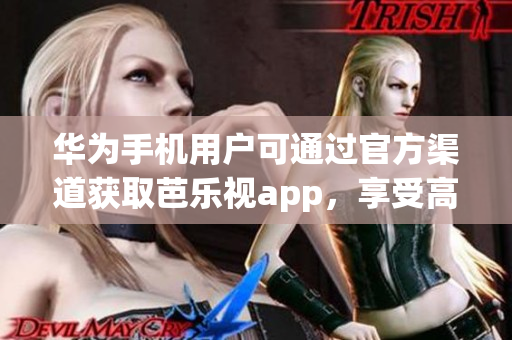 華為手機(jī)用戶可通過官方渠道獲取芭樂視app，享受高質(zhì)量的視頻服務(wù)