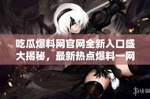 吃瓜爆料網(wǎng)官網(wǎng)全新入口盛大揭秘，最新熱點爆料一網(wǎng)打盡！