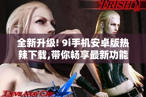 全新升級! 9i手機安卓版熱辣下載,帶你暢享最新功能