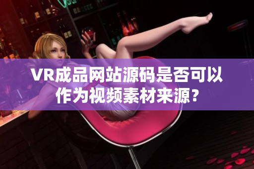 VR成品網(wǎng)站源碼是否可以作為視頻素材來源？