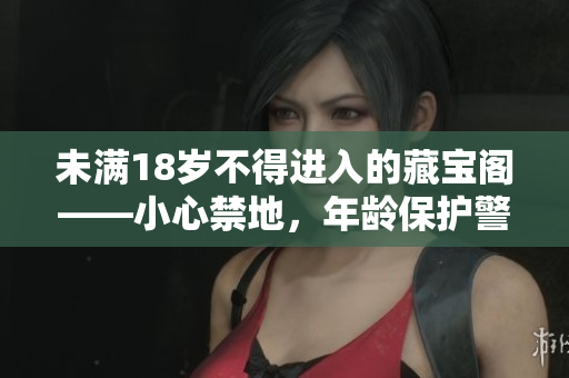 未滿18歲不得進入的藏寶閣——小心禁地，年齡保護警告！