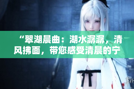 “翠湖晨曲：湖水潺潺，清風(fēng)拂面，帶您感受清晨的寧靜與美好”