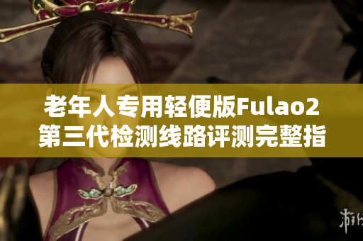 老年人專用輕便版Fulao2第三代檢測線路評測完整指南