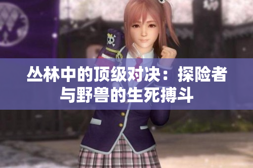 叢林中的頂級對決：探險者與野獸的生死搏斗