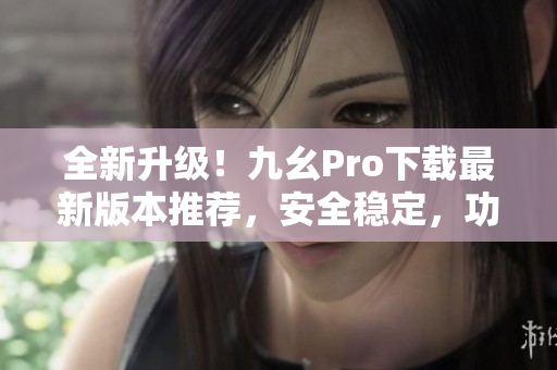 全新升級！九幺Pro下載最新版本推薦，安全穩(wěn)定，功能強(qiáng)大