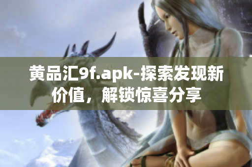 黃品匯9f.apk-探索發(fā)現(xiàn)新價值，解鎖驚喜分享