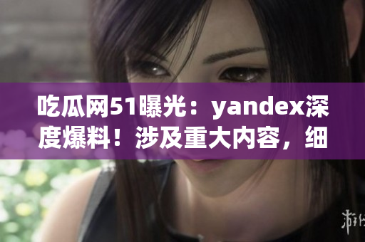 吃瓜網(wǎng)51曝光：yandex深度爆料！涉及重大內(nèi)容，細(xì)節(jié)曝光！