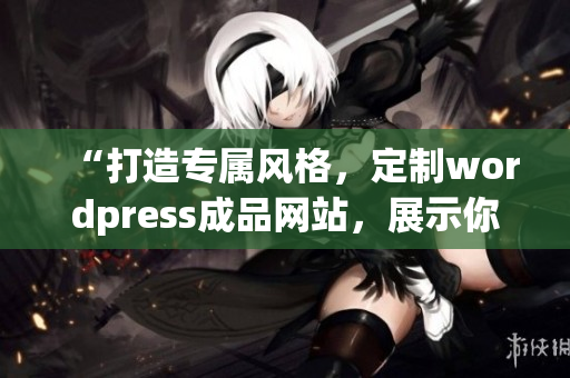 “打造專屬風(fēng)格，定制wordpress成品網(wǎng)站，展示你的品牌魅力”
