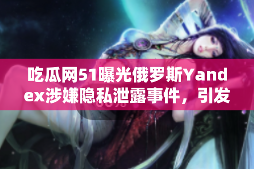 吃瓜網(wǎng)51曝光俄羅斯Yandex涉嫌隱私泄露事件，引發(fā)輿論關(guān)注