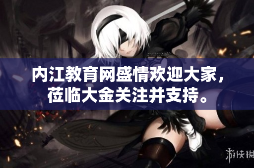內(nèi)江教育網(wǎng)盛情歡迎大家，蒞臨大金關(guān)注并支持。