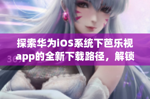 探索華為iOS系統(tǒng)下芭樂(lè)視app的全新下載路徑，解鎖無(wú)限流暢觀影體驗(yàn)