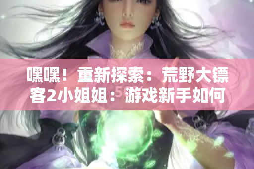 嘿嘿！重新探索：荒野大鏢客2小姐姐：游戲新手如何開(kāi)始？