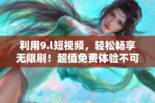 利用9.l短視頻，輕松暢享無(wú)限刷！超值免費(fèi)體驗(yàn)不可錯(cuò)過(guò)