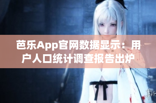 芭樂(lè)App官網(wǎng)數(shù)據(jù)顯示：用戶人口統(tǒng)計(jì)調(diào)查報(bào)告出爐